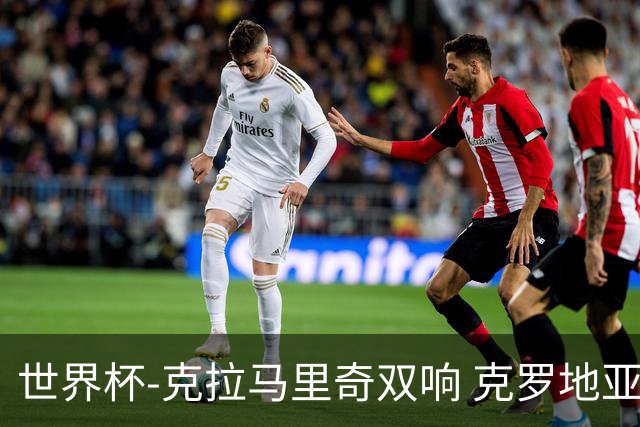 世界杯-克拉马里奇双响 克罗地亚4-1送加拿大出局
