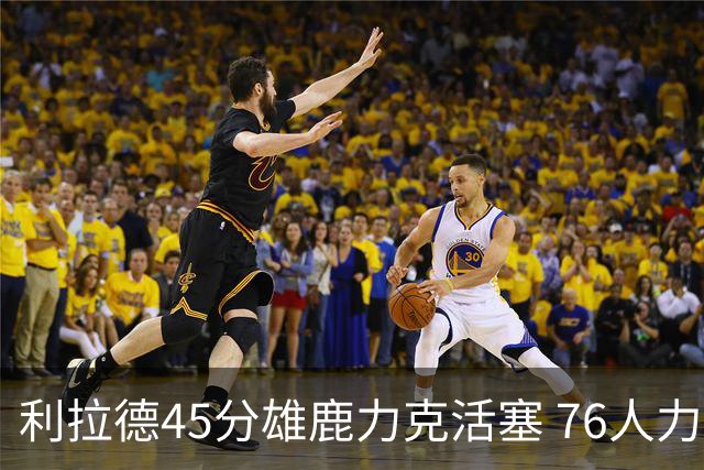 利拉德45分雄鹿力克活塞 76人力克黄蜂5连胜