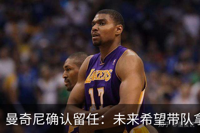 曼奇尼确认留任：未来希望带队拿世界杯冠军