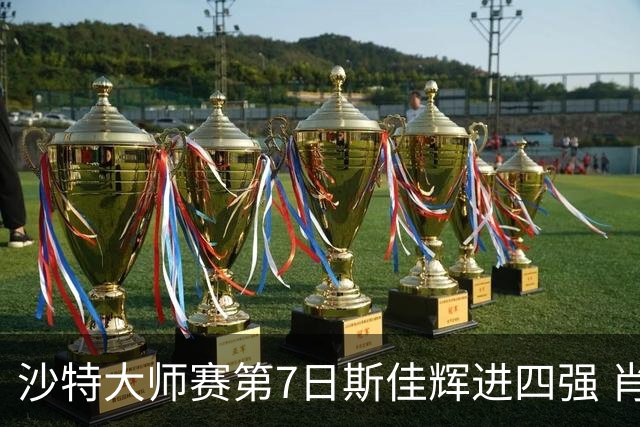 沙特大师赛第7日斯佳辉进四强 肖国栋破百出局